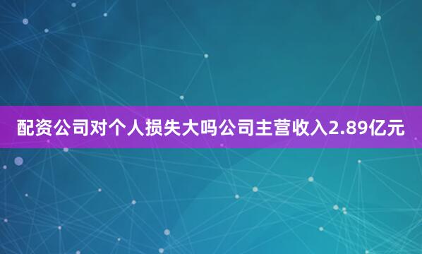 配资公司对个人损失大吗公司主营收入2.89亿元