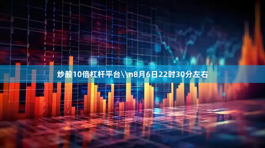 炒股10倍杠杆平台\n8月6日22时30分左右