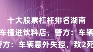 十大股票杠杆排名湖南岳阳一货车撞进饮料店，警方：车辆意外失控，致2死2伤