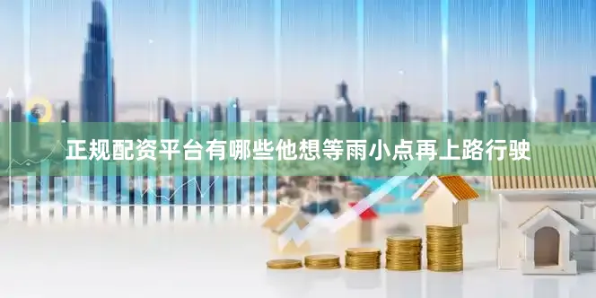 正规配资平台有哪些他想等雨小点再上路行驶
