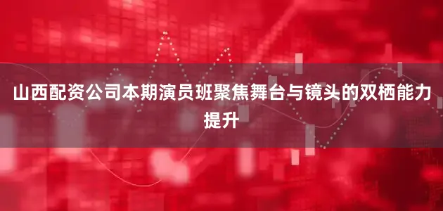 山西配资公司本期演员班聚焦舞台与镜头的双栖能力提升