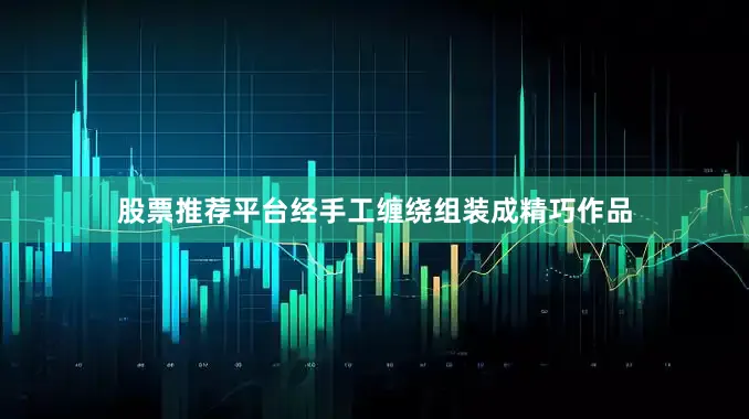 股票推荐平台经手工缠绕组装成精巧作品