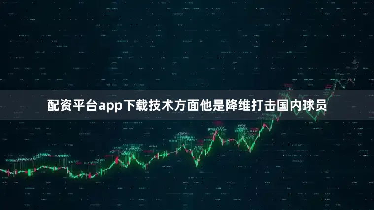 配资平台app下载技术方面他是降维打击国内球员