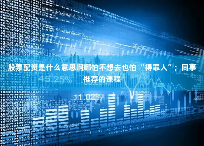 股票配资是什么意思啊哪怕不想去也怕 “得罪人”；同事推荐的课程