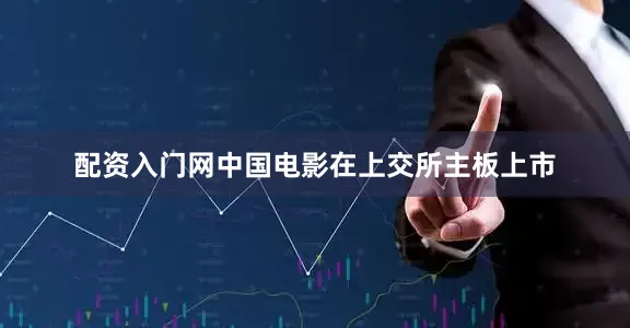 配资入门网中国电影在上交所主板上市