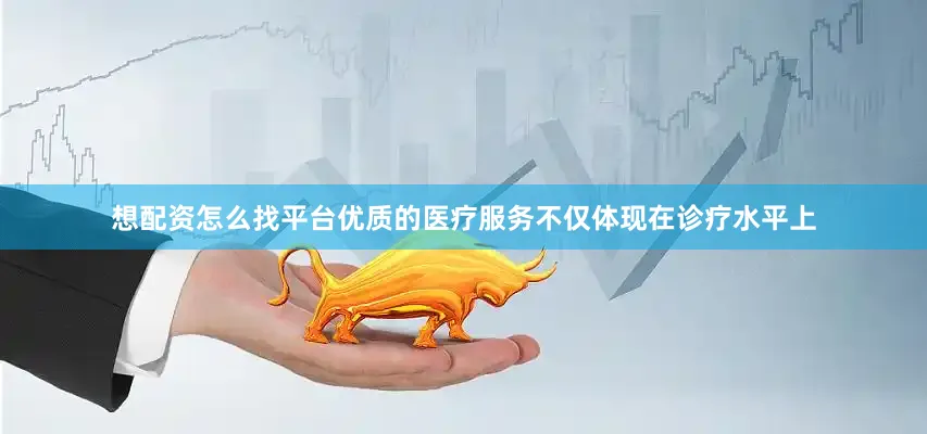 想配资怎么找平台优质的医疗服务不仅体现在诊疗水平上