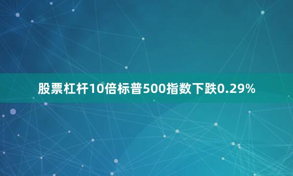 股票杠杆10倍标普500指数下跌0.29%