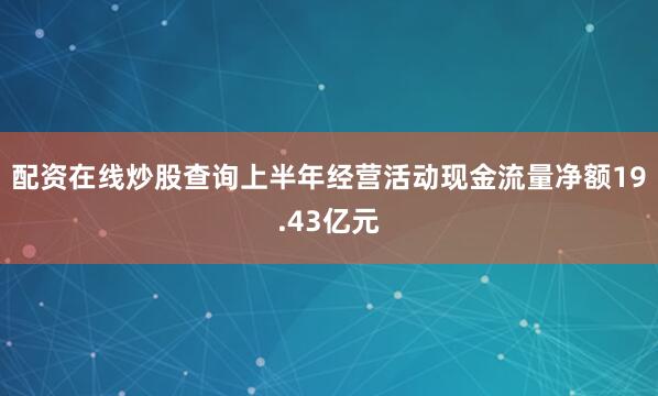 配资在线炒股查询上半年经营活动现金流量净额19.43亿元