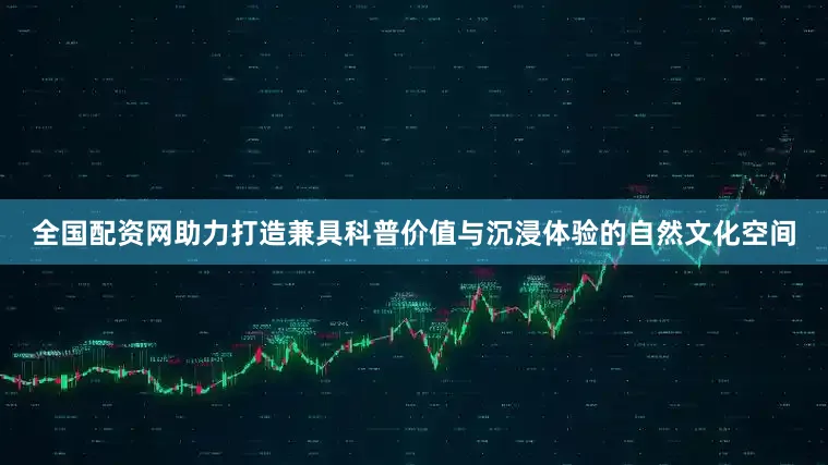 全国配资网助力打造兼具科普价值与沉浸体验的自然文化空间