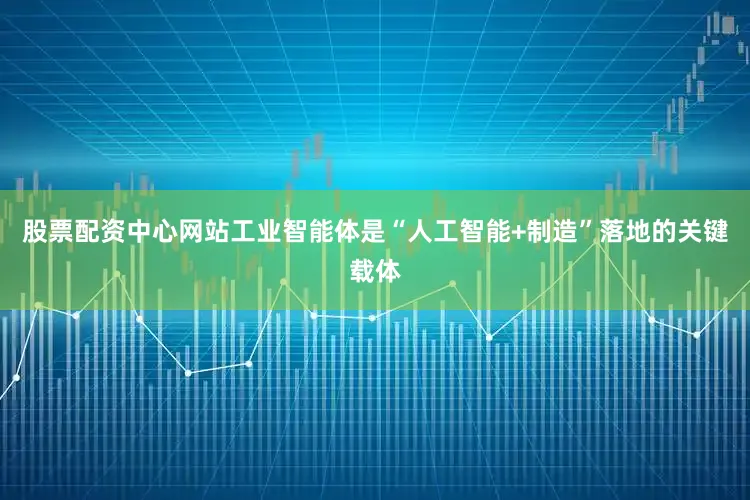 股票配资中心网站工业智能体是“人工智能+制造”落地的关键载体