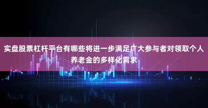 实盘股票杠杆平台有哪些将进一步满足广大参与者对领取个人养老金的多样化需求