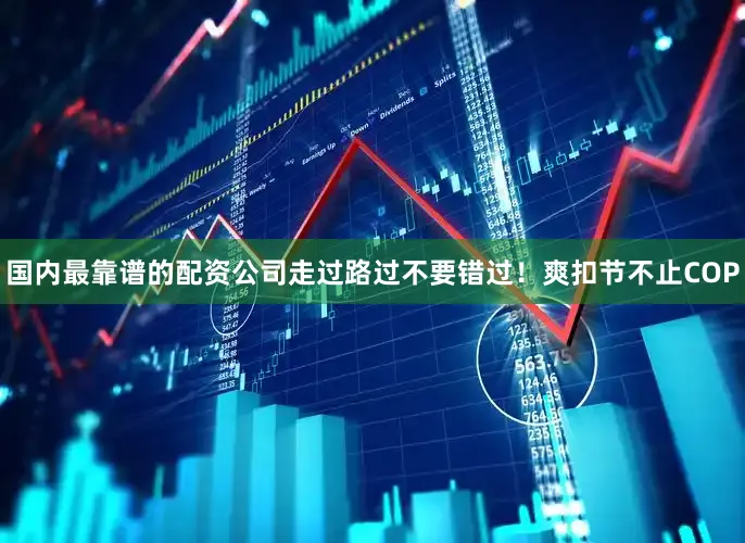 国内最靠谱的配资公司走过路过不要错过！爽扣节不止COP