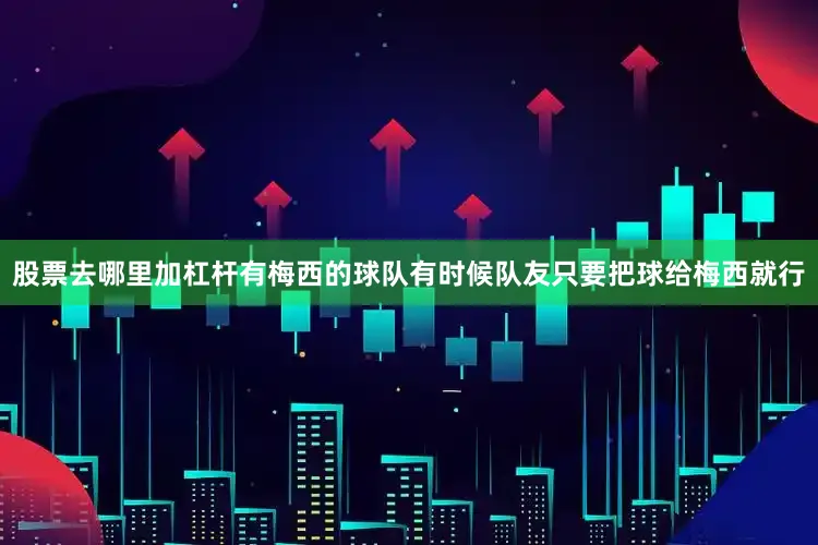 股票去哪里加杠杆有梅西的球队有时候队友只要把球给梅西就行
