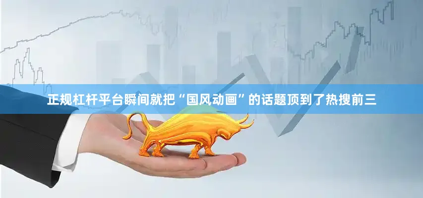 正规杠杆平台瞬间就把“国风动画”的话题顶到了热搜前三
