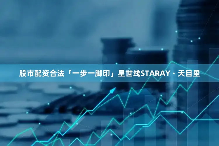 股市配资合法「一步一脚印」星世线STARAY · 天目里