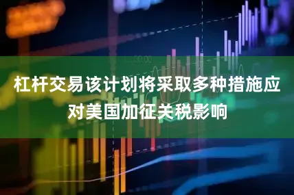 杠杆交易该计划将采取多种措施应对美国加征关税影响