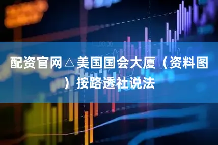 配资官网△美国国会大厦（资料图）按路透社说法