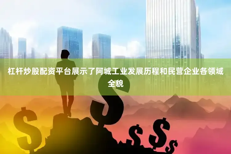 杠杆炒股配资平台展示了阿城工业发展历程和民营企业各领域全貌