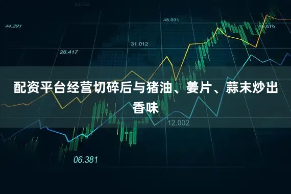 配资平台经营切碎后与猪油、姜片、蒜末炒出香味