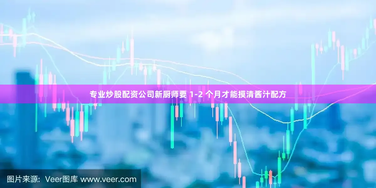 专业炒股配资公司新厨师要 1-2 个月才能摸清酱汁配方