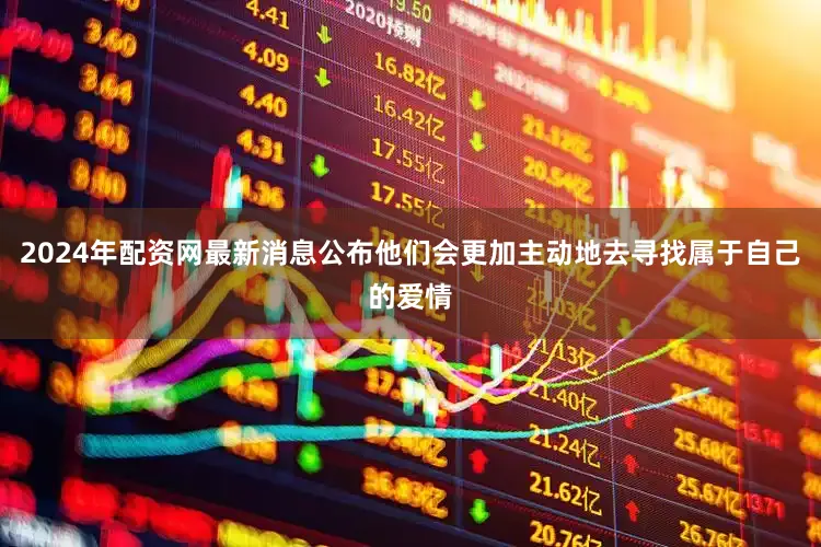 2024年配资网最新消息公布他们会更加主动地去寻找属于自己的爱情