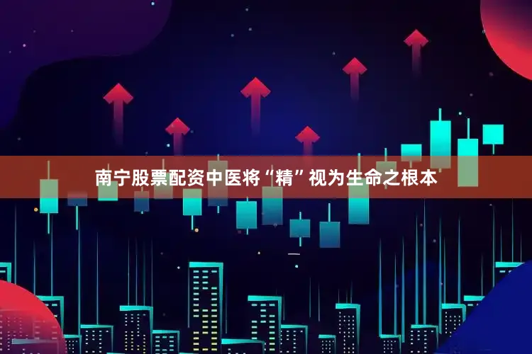 南宁股票配资中医将“精”视为生命之根本