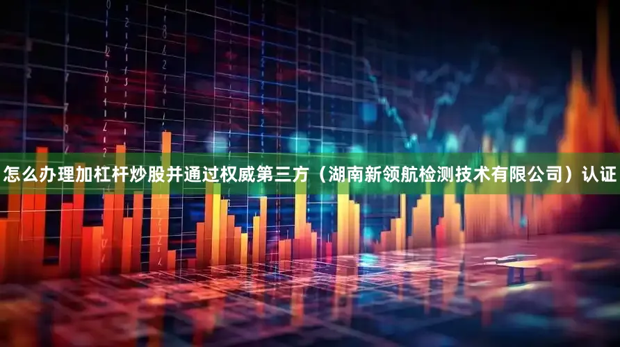 怎么办理加杠杆炒股并通过权威第三方（湖南新领航检测技术有限公司）认证