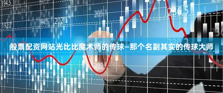 股票配资网站光比比魔术师的传球—那个名副其实的传球大师