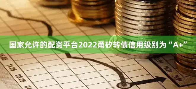 国家允许的配资平台2022甬矽转债信用级别为“A+”