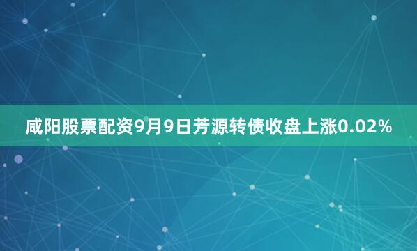 咸阳股票配资9月9日芳源转债收盘上涨0.02%