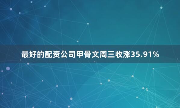 最好的配资公司甲骨文周三收涨35.91%