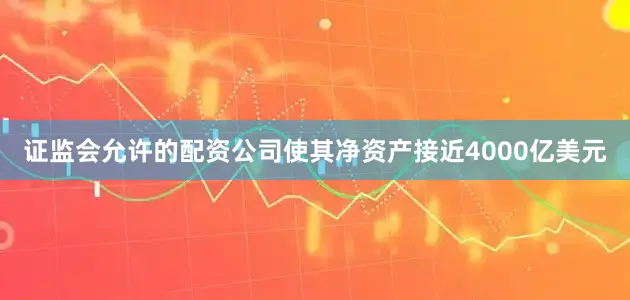 证监会允许的配资公司使其净资产接近4000亿美元