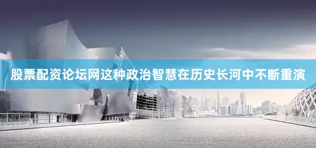 股票配资论坛网这种政治智慧在历史长河中不断重演