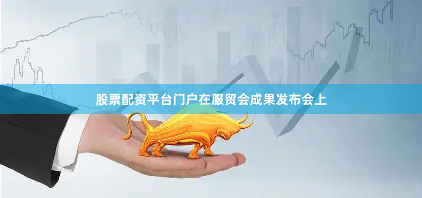 股票配资平台门户　　在服贸会成果发布会上