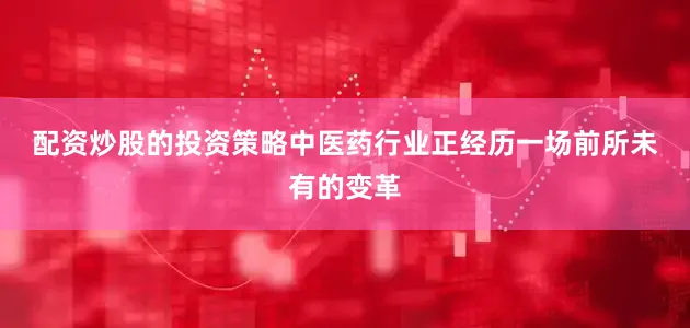 配资炒股的投资策略　　中医药行业正经历一场前所未有的变革
