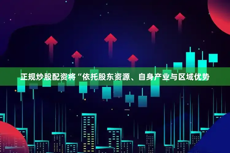 正规炒股配资将“依托股东资源、自身产业与区域优势