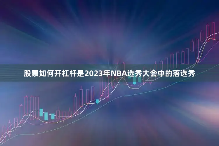 股票如何开杠杆是2023年NBA选秀大会中的落选秀