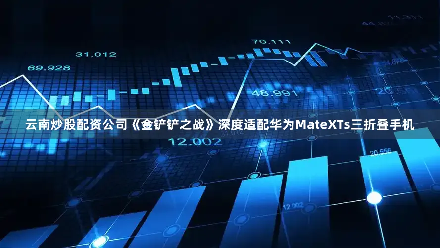 云南炒股配资公司《金铲铲之战》深度适配华为MateXTs三折叠手机