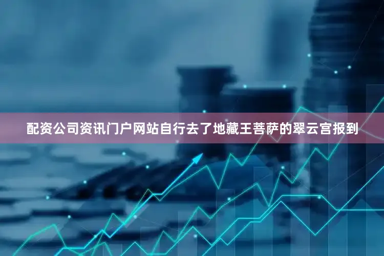 配资公司资讯门户网站自行去了地藏王菩萨的翠云宫报到