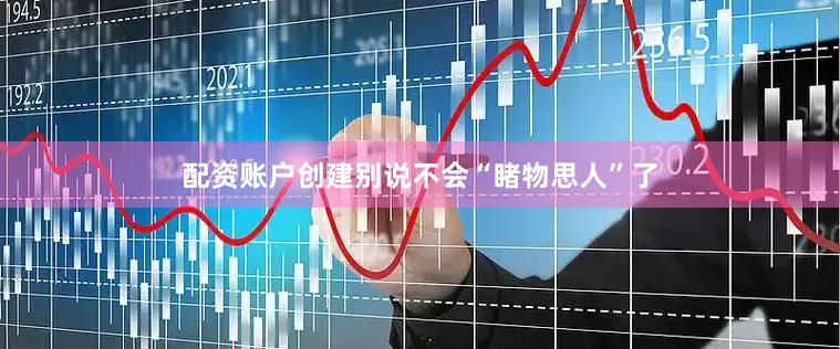 配资账户创建别说不会“睹物思人”了
