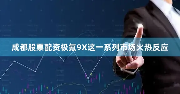 成都股票配资极氪9X这一系列市场火热反应