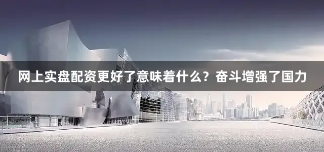 网上实盘配资更好了意味着什么？奋斗增强了国力